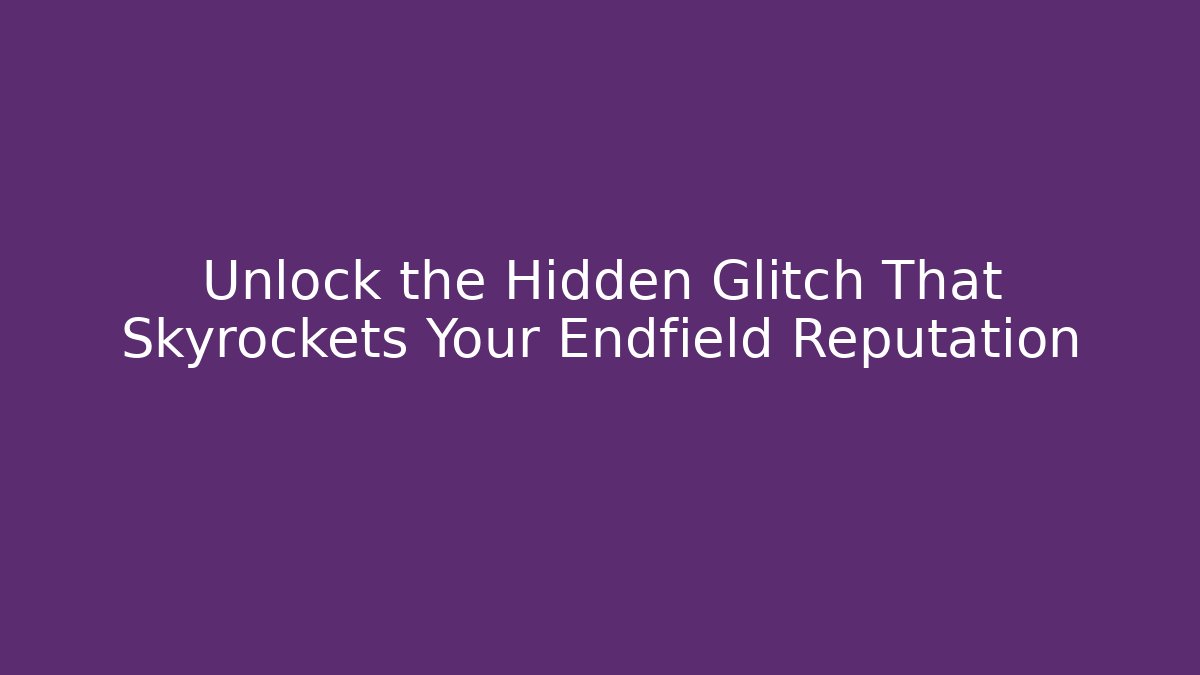 Unlock the Hidden Glitch That Skyrockets Your Endfield Reputation