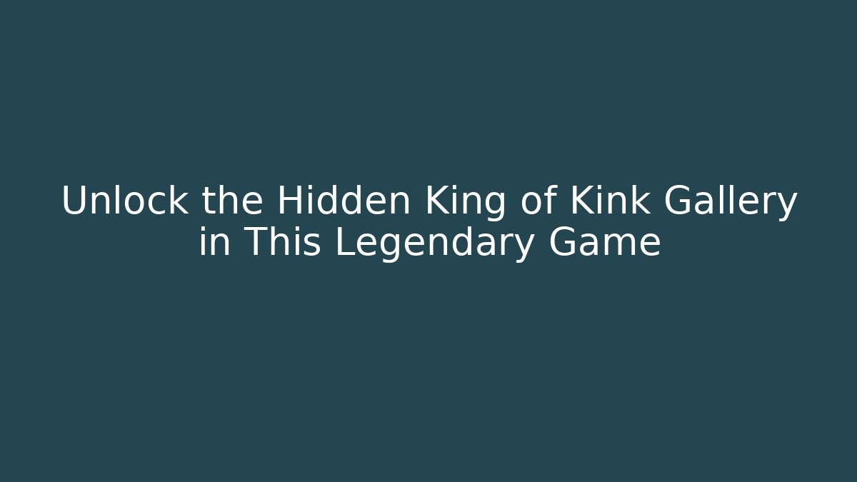 Unlock the Hidden King of Kink Gallery in This Legendary Game