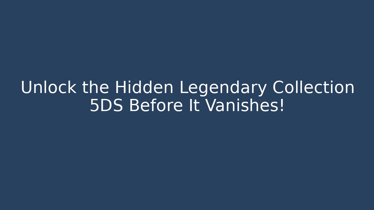Unlock the Hidden Legendary Collection 5DS Before It Vanishes!