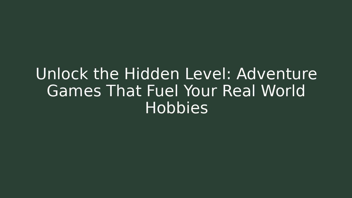 Unlock the Hidden Level: Adventure Games That Fuel Your Real World Hobbies
