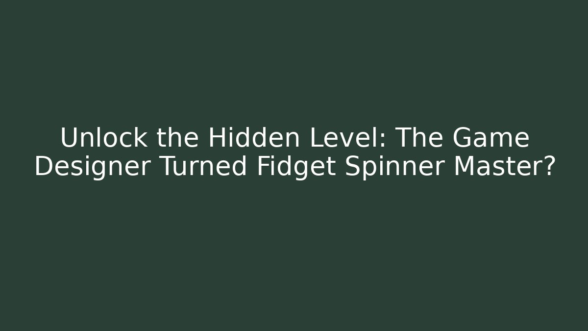 Unlock the Hidden Level: The Game Designer Turned Fidget Spinner Master?
