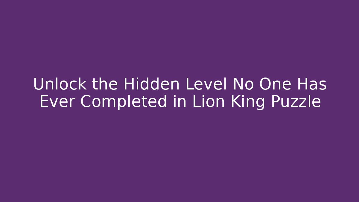 Unlock the Hidden Level No One Has Ever Completed in Lion King Puzzle