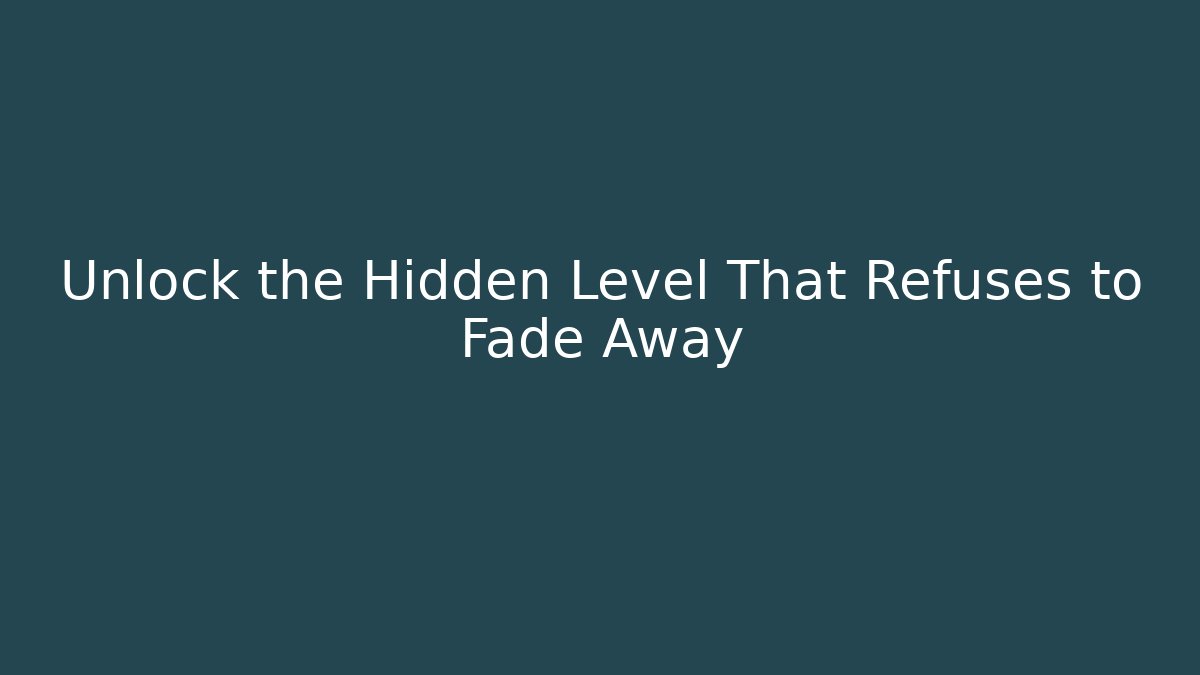 Unlock the Hidden Level That Refuses to Fade Away