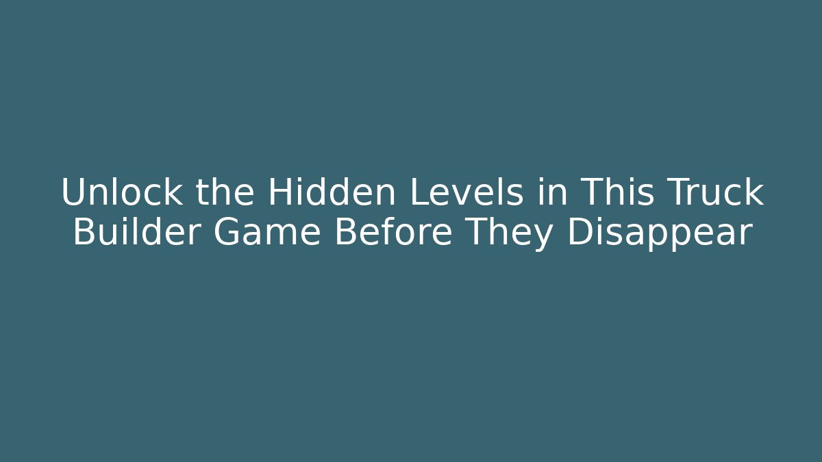 Unlock the Hidden Levels in This Truck Builder Game Before They Disappear