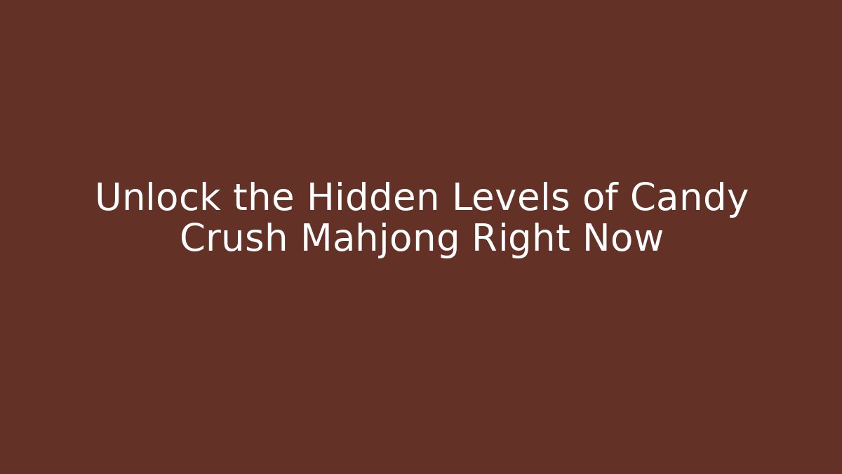 Unlock the Hidden Levels of Candy Crush Mahjong Right Now