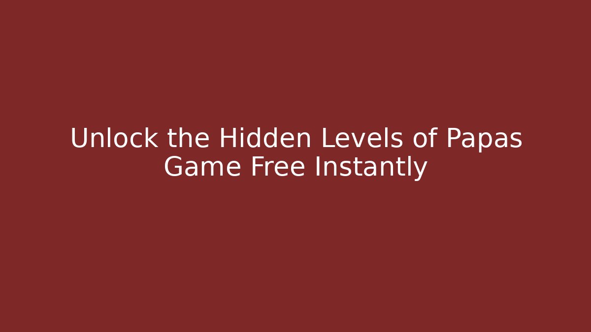 Unlock the Hidden Levels of Papas Game Free Instantly