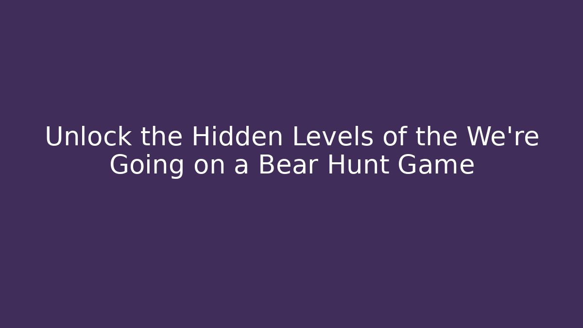 Unlock the Hidden Levels of the We’re Going on a Bear Hunt Game