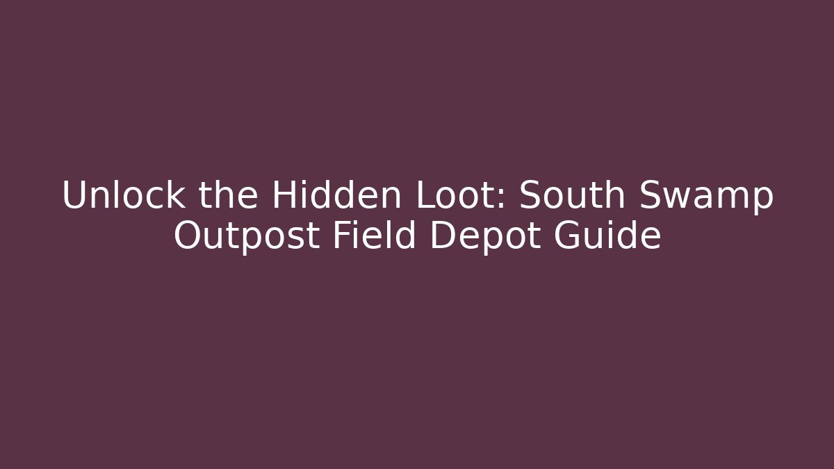 Unlock the Hidden Loot: South Swamp Outpost Field Depot Guide