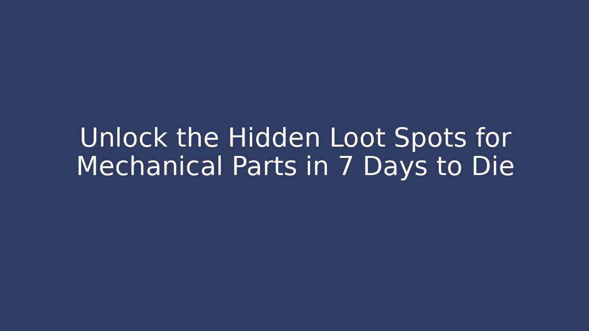 Unlock the Hidden Loot Spots for Mechanical Parts in 7 Days to Die - Critter Realm