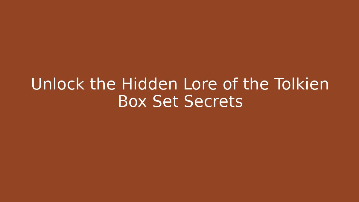 Unlock the Hidden Lore of the Tolkien Box Set Secrets