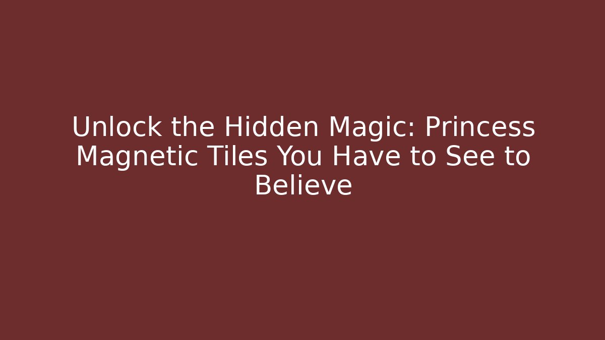 Unlock the Hidden Magic: Princess Magnetic Tiles You Have to See to Believe