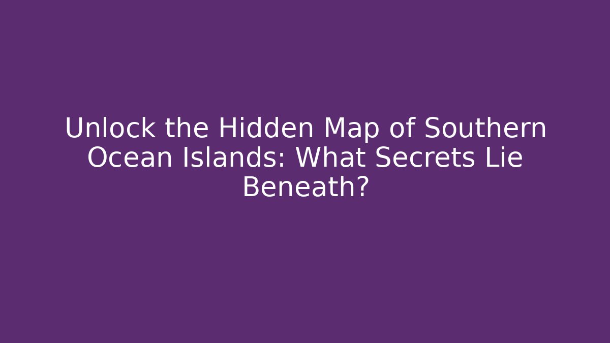 Unlock the Hidden Map of Southern Ocean Islands: What Secrets Lie Beneath?