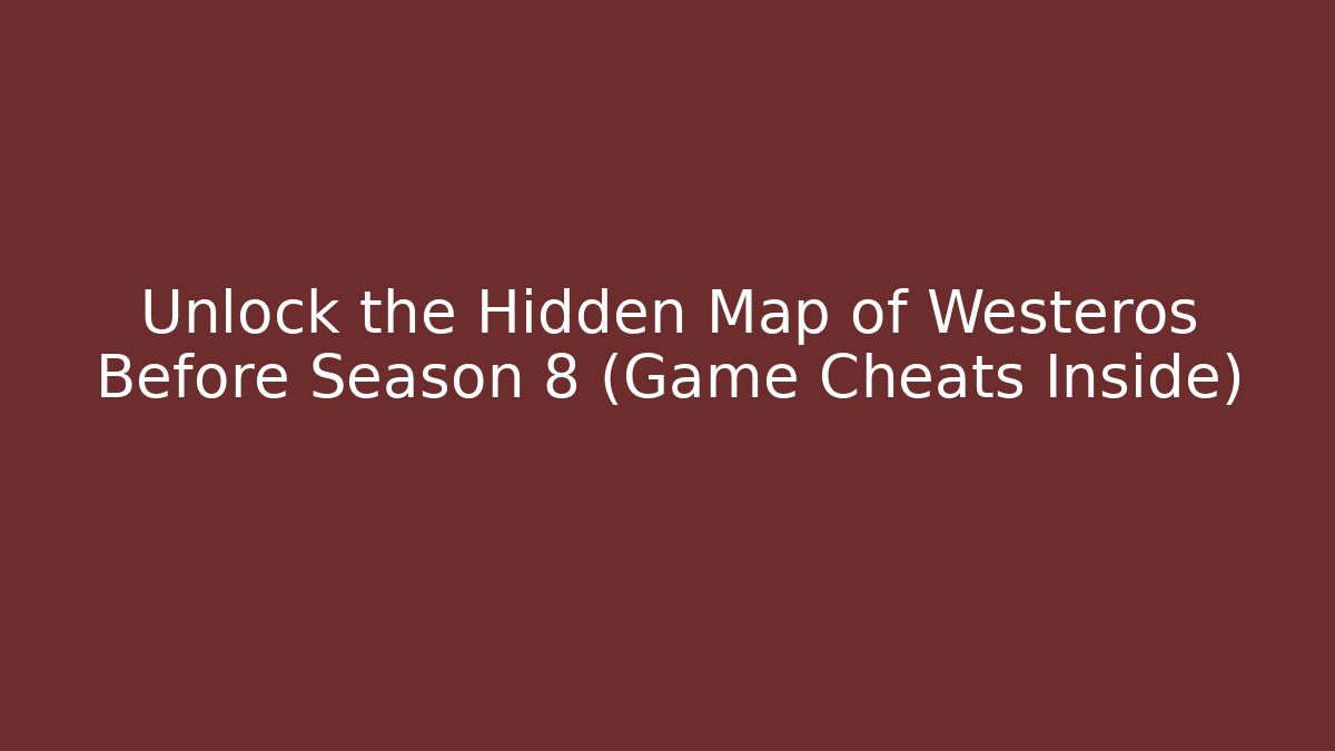 Unlock the Hidden Map of Westeros Before Season 8 (Game Cheats Inside)