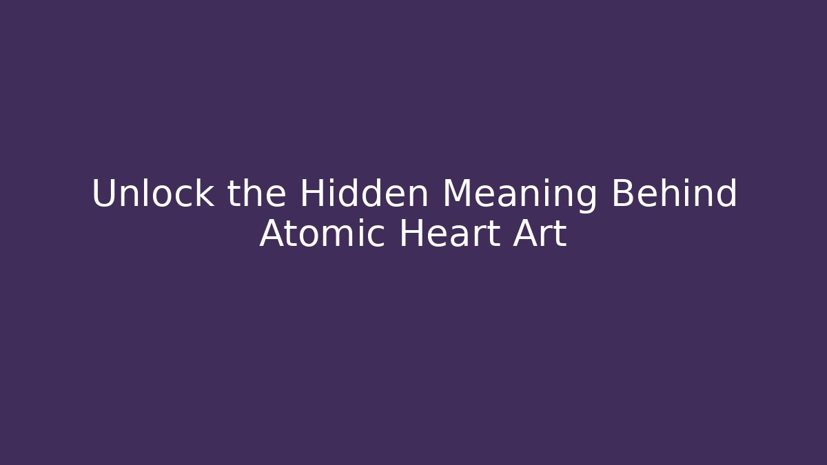 Unlock the Hidden Meaning Behind Atomic Heart Art