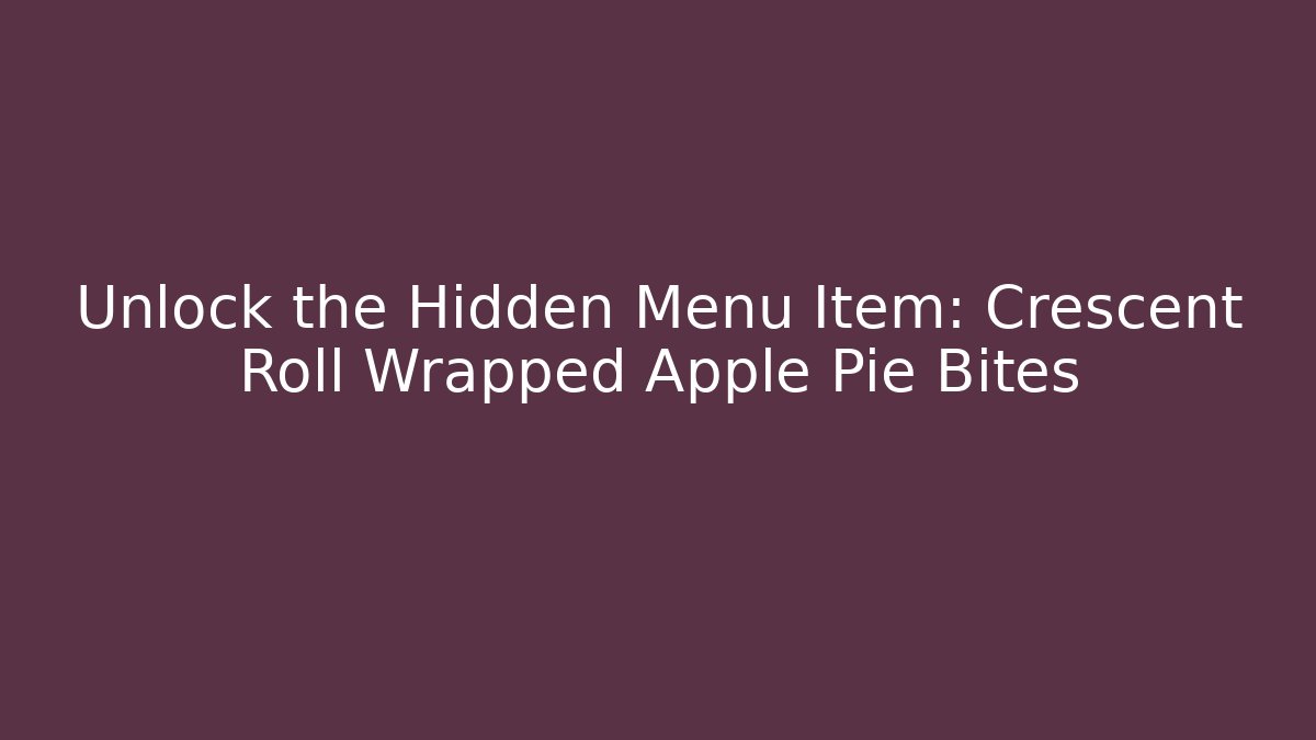 Unlock the Hidden Menu Item: Crescent Roll Wrapped Apple Pie Bites