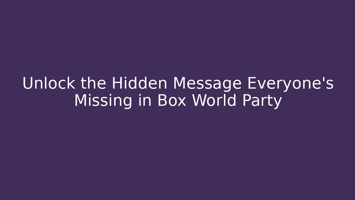 Unlock the Hidden Message Everyone's Missing in Box World Party