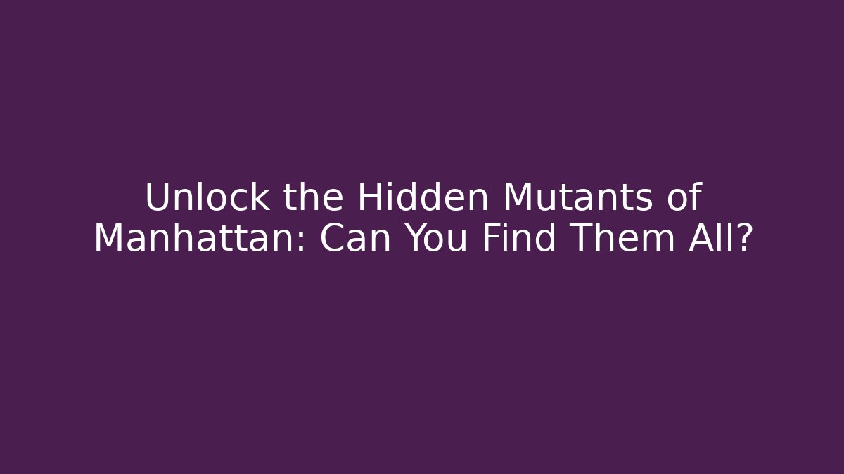 Unlock the Hidden Mutants of Manhattan: Can You Find Them All?