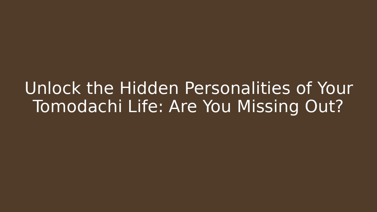 Unlock the Hidden Personalities of Your Tomodachi Life: Are You Missing Out?