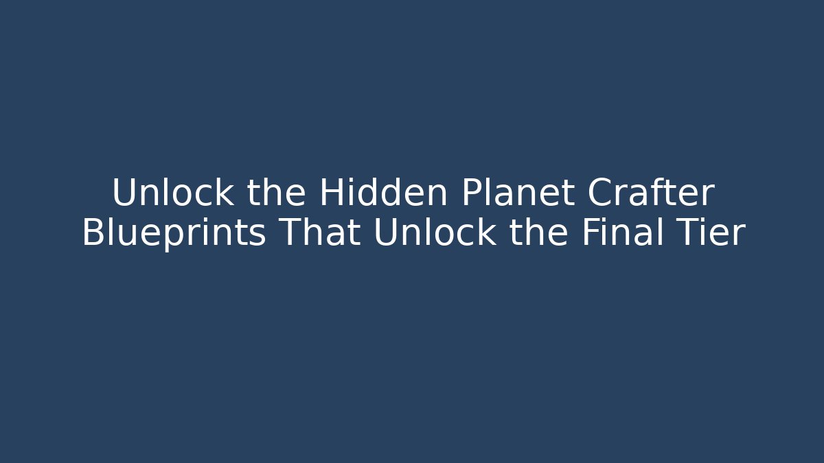 Unlock the Hidden Planet Crafter Blueprints That Unlock the Final Tier