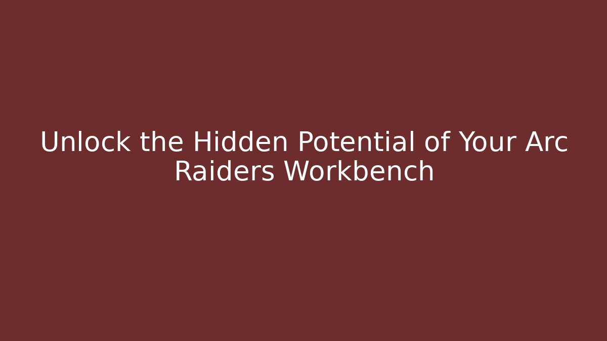 Unlock the Hidden Potential of Your Arc Raiders Workbench