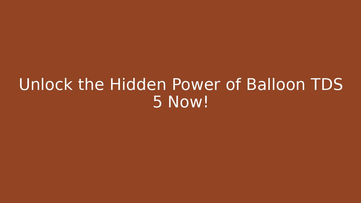 Unlock the Hidden Power of Balloon TDS 5 Now!
