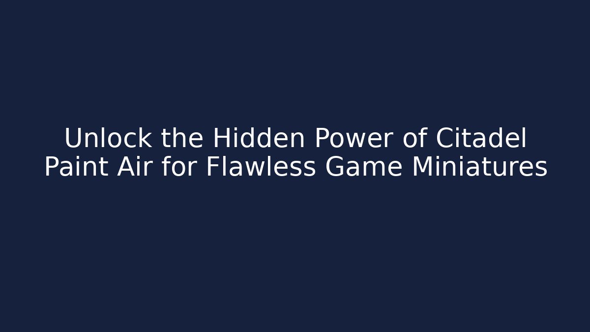Unlock the Hidden Power of Citadel Paint Air for Flawless Game Miniatures