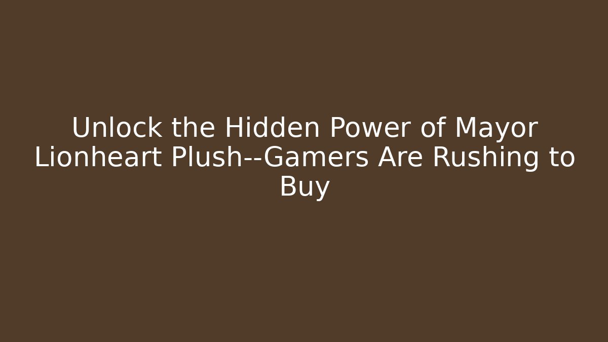 Unlock the Hidden Power of Mayor Lionheart Plush—Gamers Are Rushing to Buy
