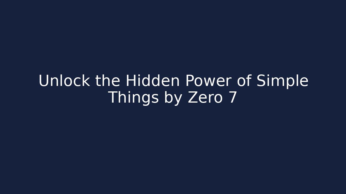 Unlock the Hidden Power of Simple Things by Zero 7