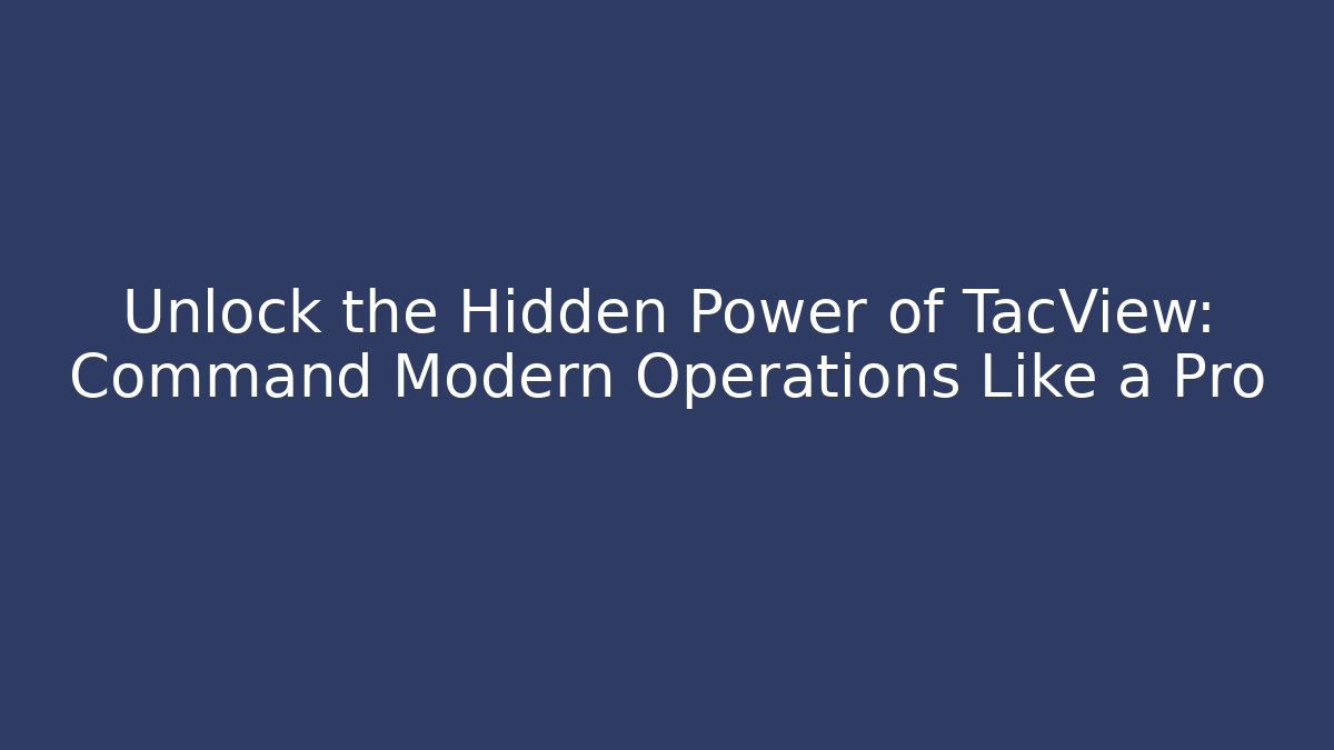 Unlock the Hidden Power of TacView: Command Modern Operations Like a Pro