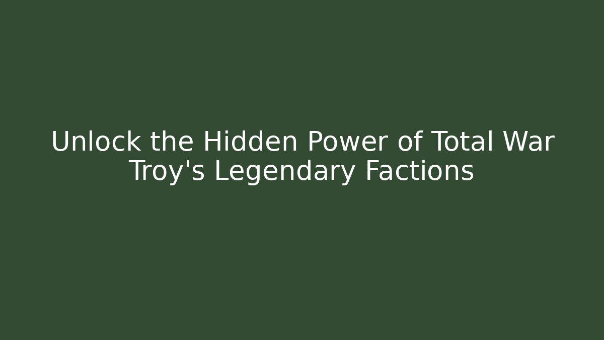 Unlock the Hidden Power of Total War Troy's Legendary Factions