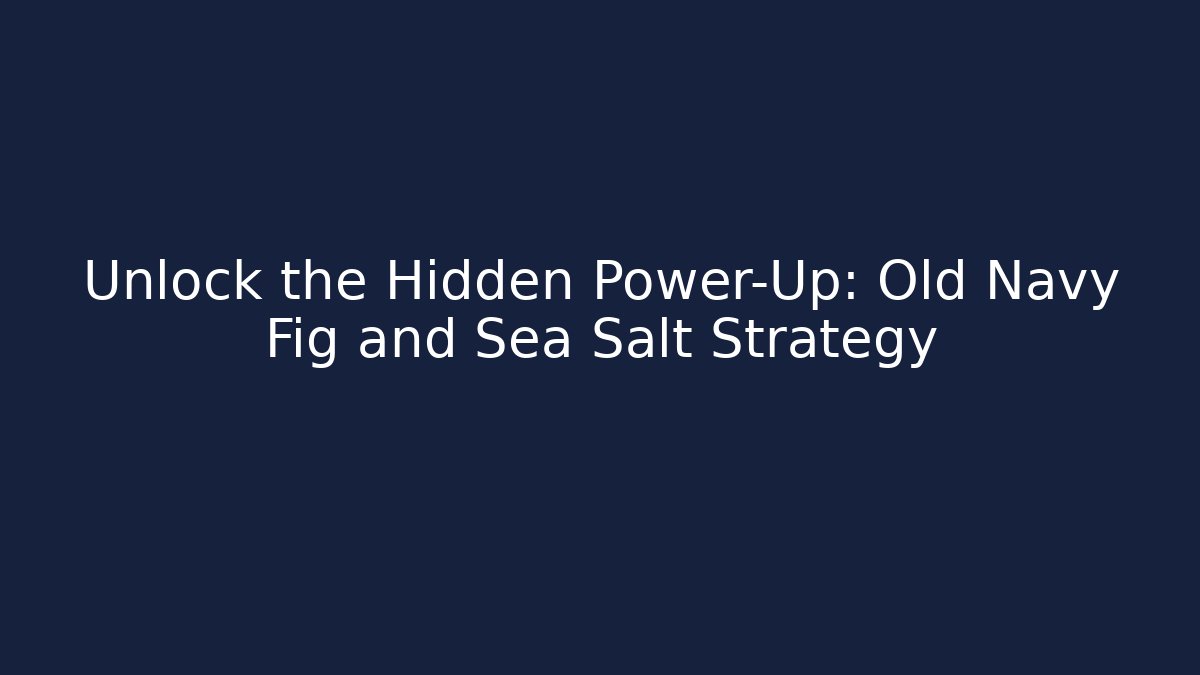 Unlock the Hidden Power-Up: Old Navy Fig and Sea Salt Strategy