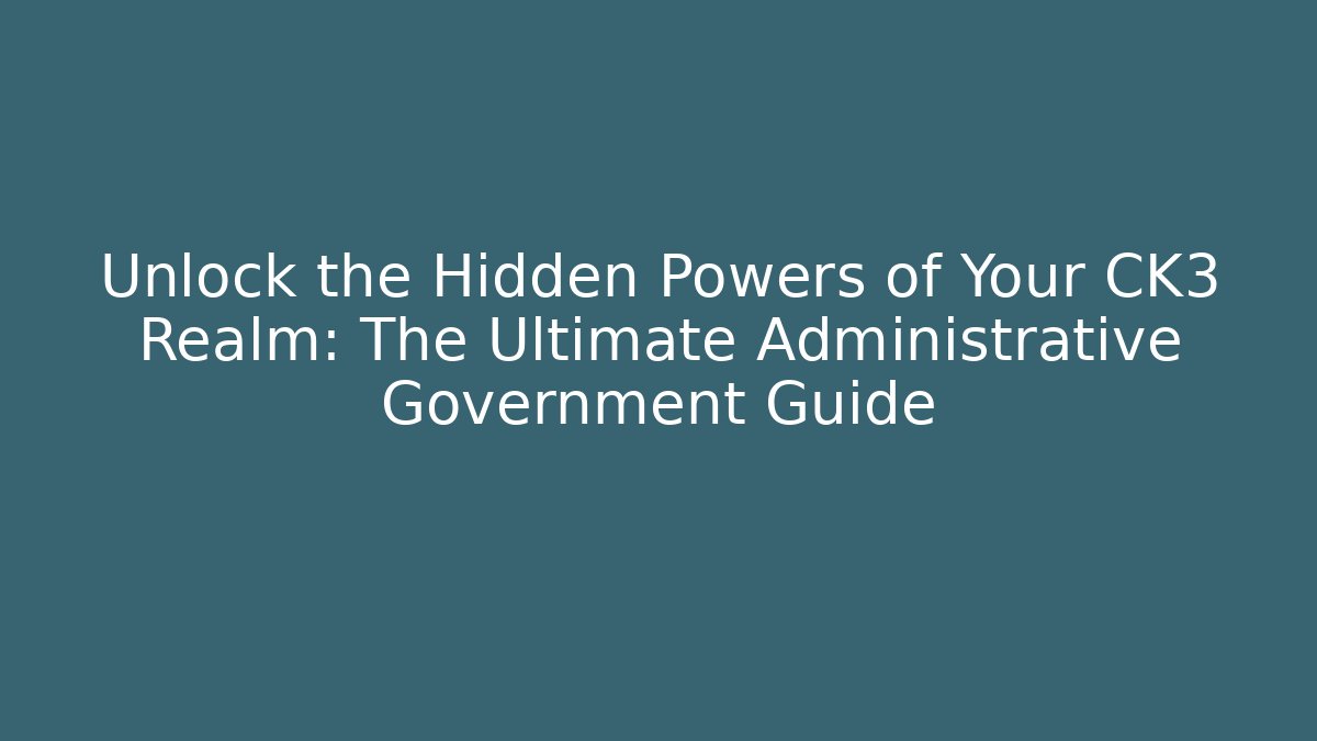 Unlock the Hidden Powers of Your CK3 Realm: The Ultimate Administrative Government Guide