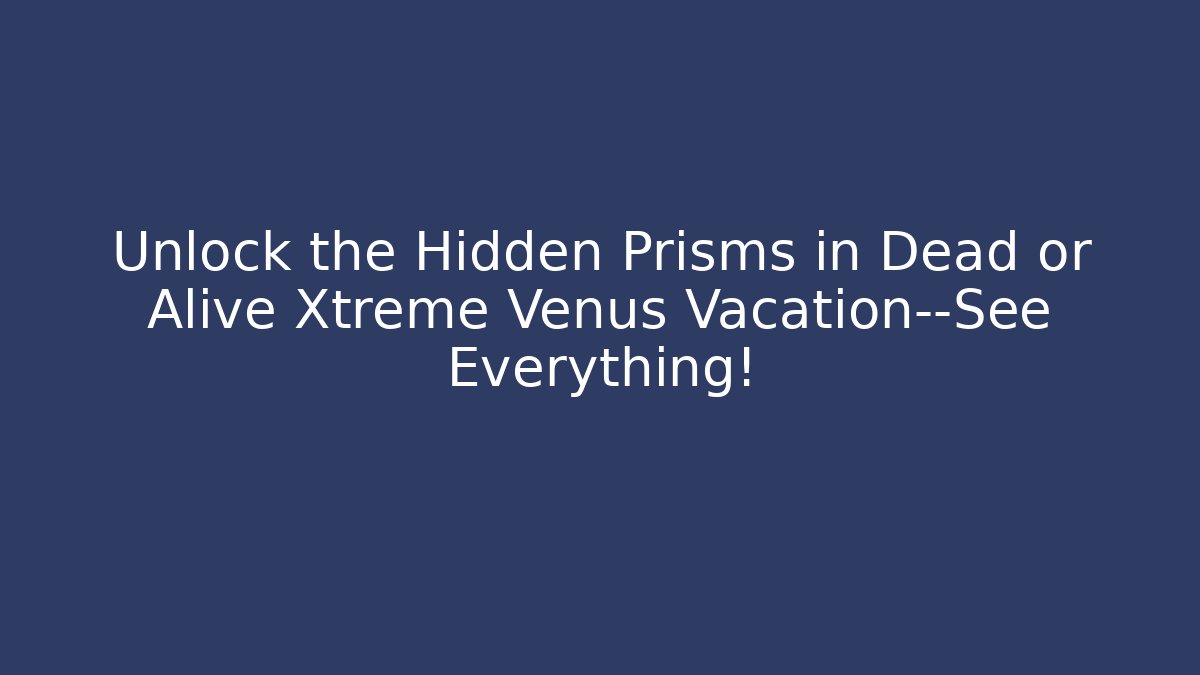Unlock the Hidden Prisms in Dead or Alive Xtreme Venus Vacation—See Everything!