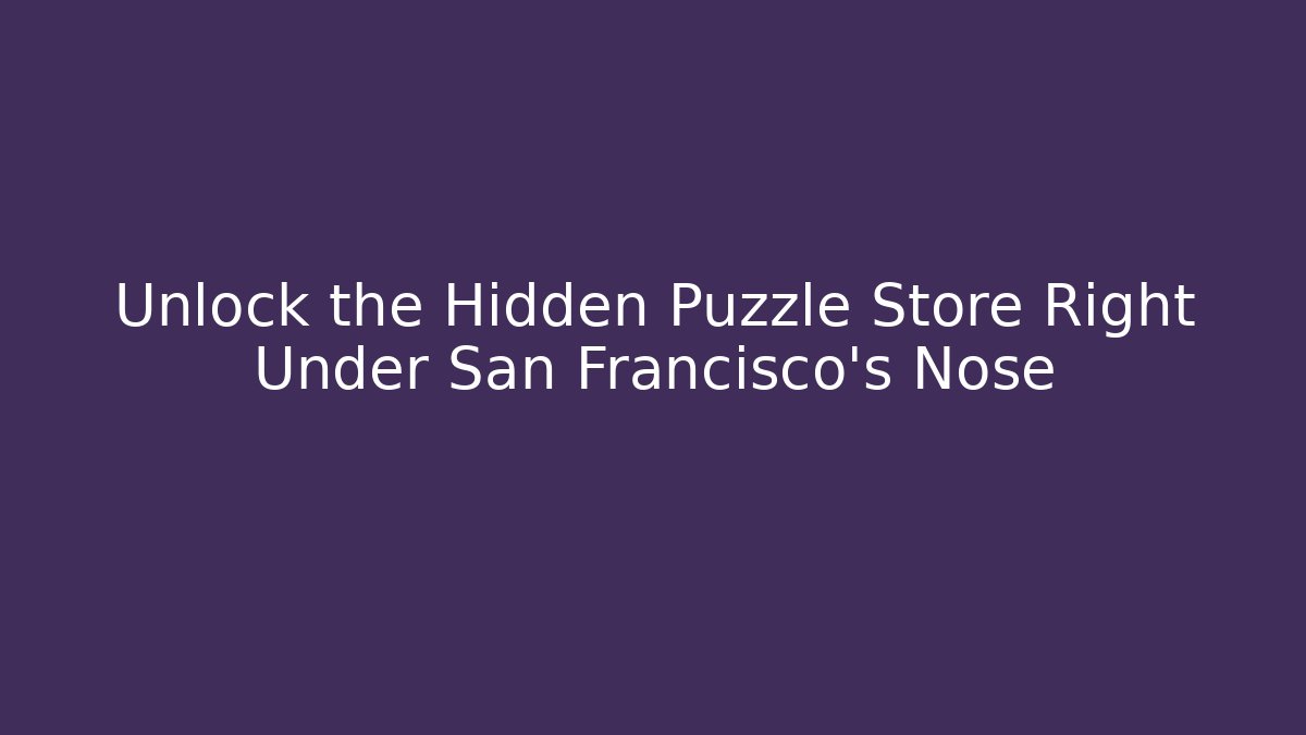 Unlock the Hidden Puzzle Store Right Under San Francisco's Nose
