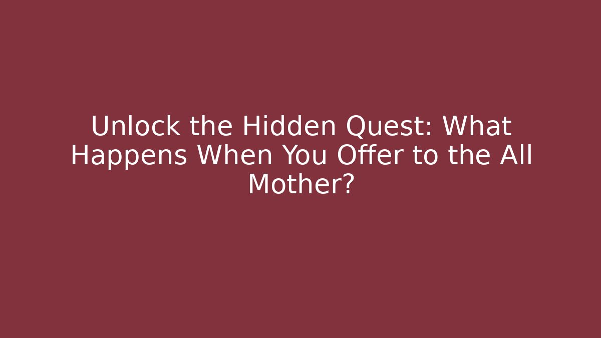 Unlock the Hidden Quest: What Happens When You Offer to the All Mother?