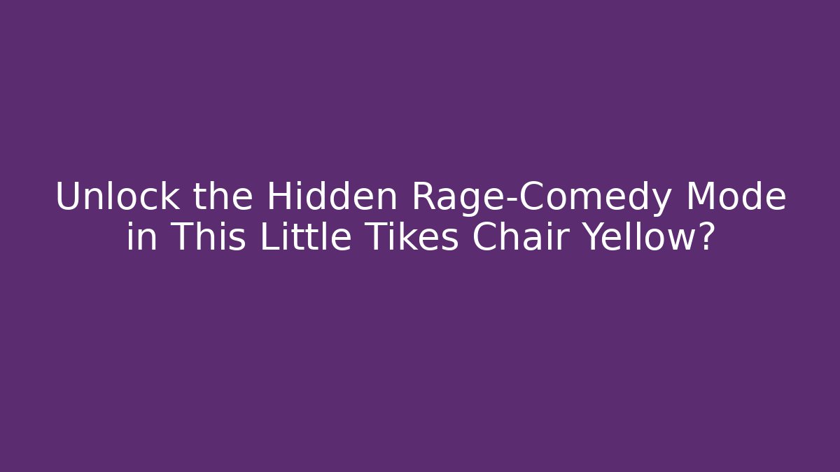 Unlock the Hidden Rage-Comedy Mode in This Little Tikes Chair Yellow?