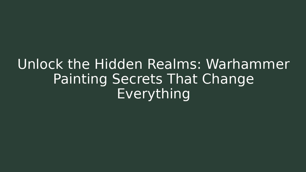Unlock the Hidden Realms: Warhammer Painting Secrets That Change Everything