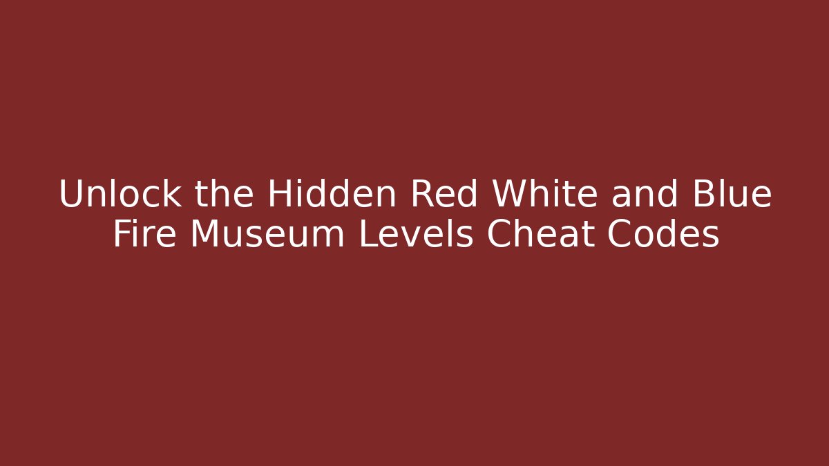 Unlock the Hidden Red White and Blue Fire Museum Levels Cheat Codes