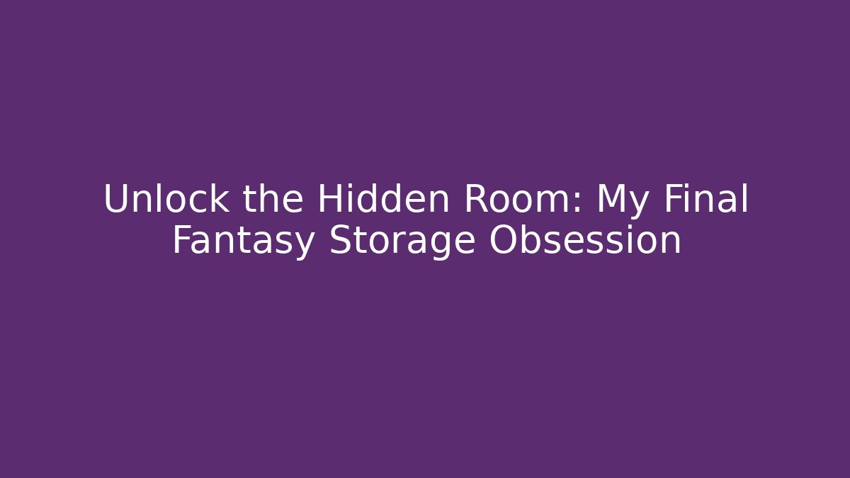 Unlock the Hidden Room: My Final Fantasy Storage Obsession