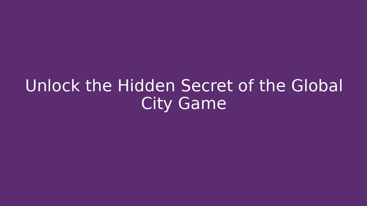 Unlock the Hidden Secret of the Global City Game