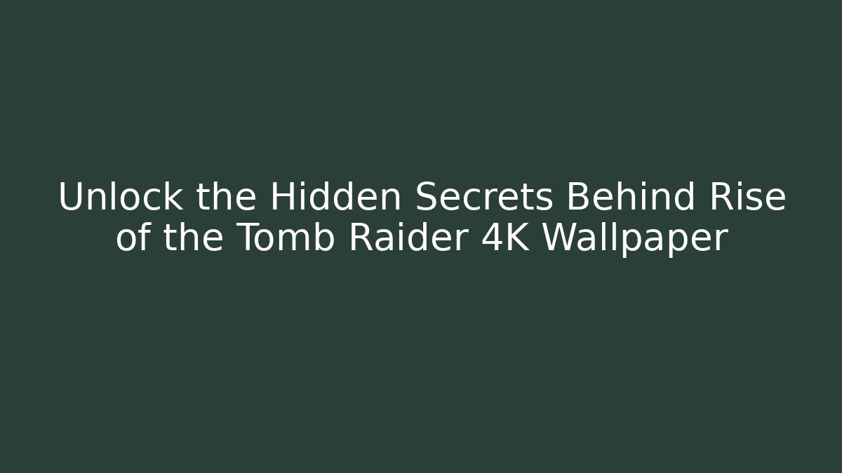 Unlock the Hidden Secrets Behind Rise of the Tomb Raider 4K Wallpaper