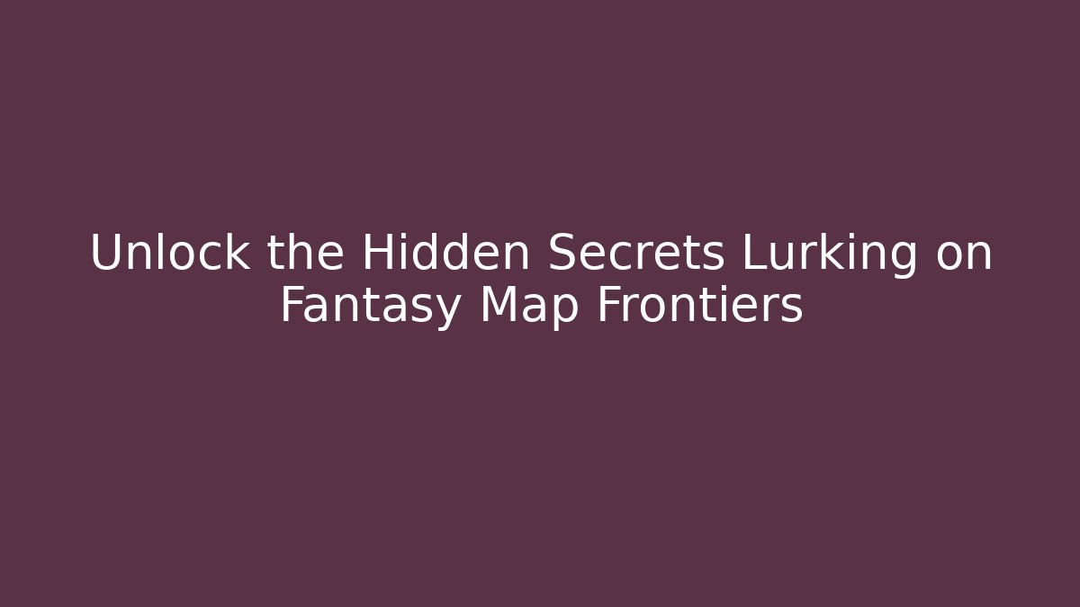 Unlock the Hidden Secrets Lurking on Fantasy Map Frontiers