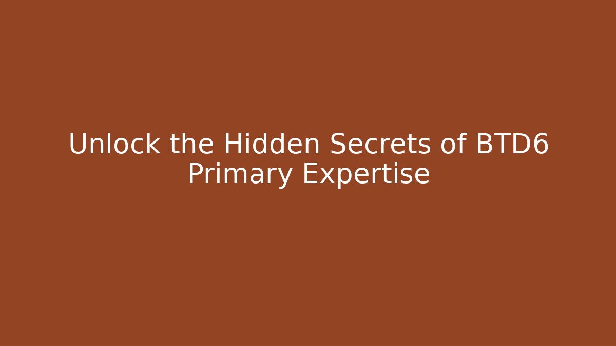 Unlock the Hidden Secrets of BTD6 Primary Expertise
