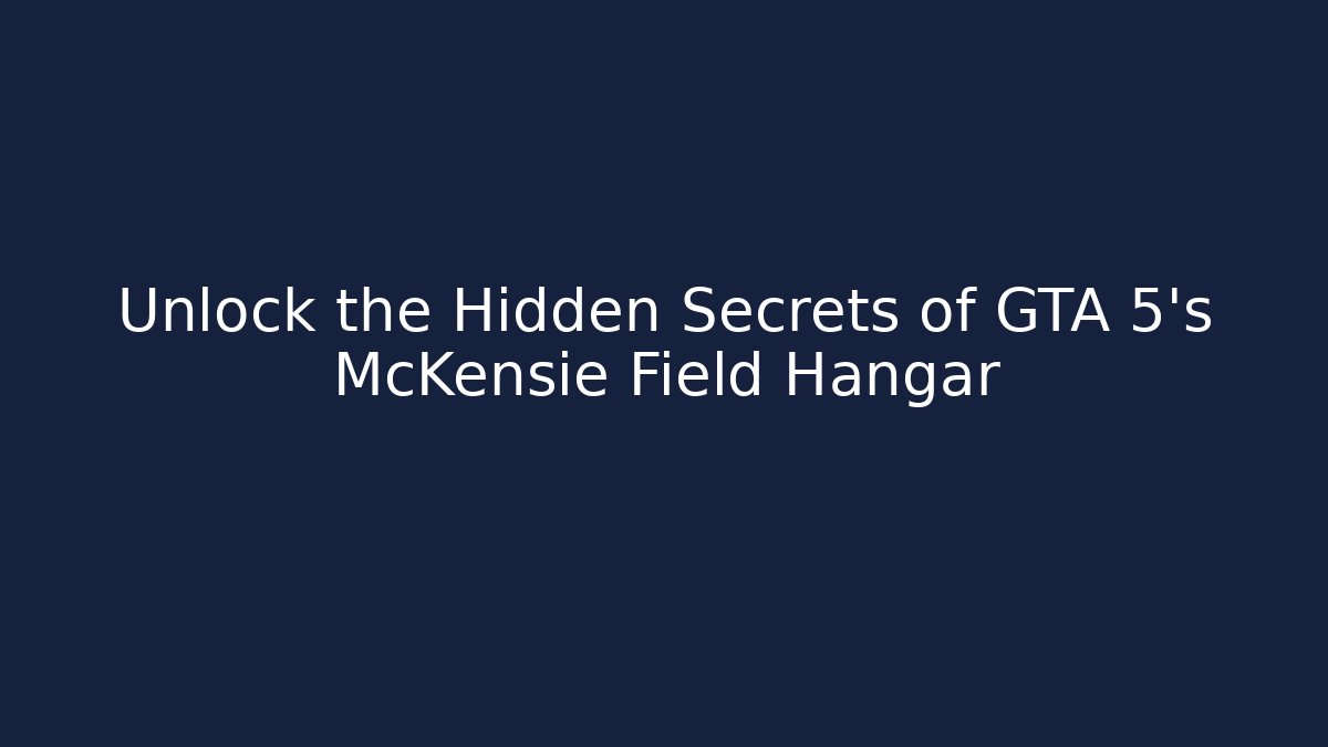 Unlock the Hidden Secrets of GTA 5's McKensie Field Hangar