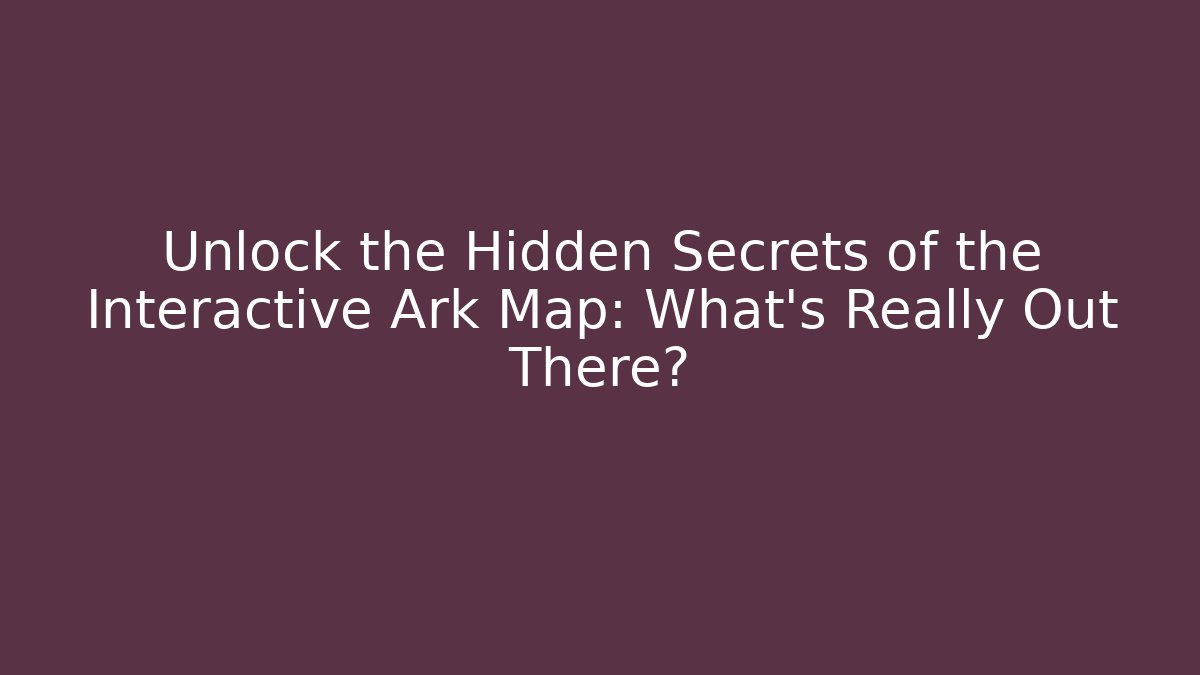 Unlock the Hidden Secrets of the Interactive Ark Map: What’s Really Out There?
