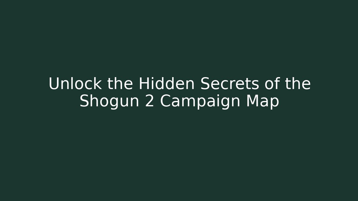 Unlock the Hidden Secrets of the Shogun 2 Campaign Map
