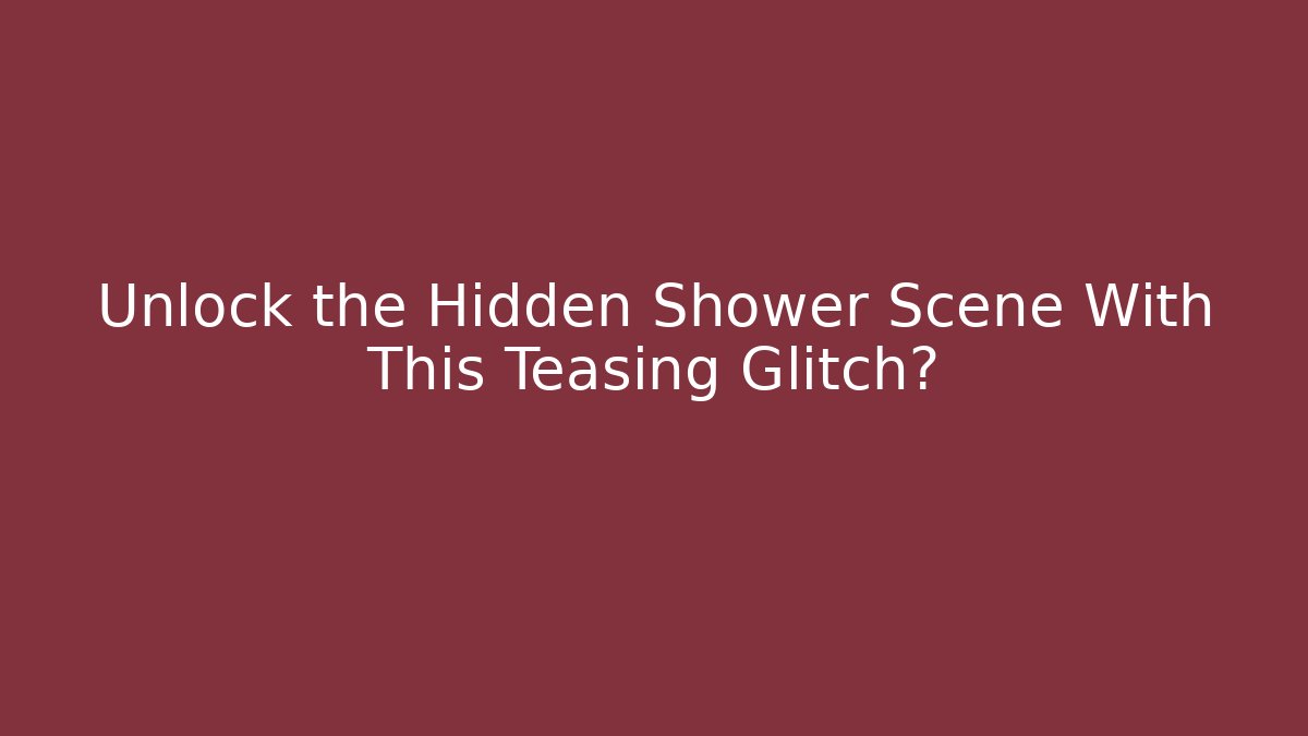 Unlock the Hidden Shower Scene With This Teasing Glitch?
