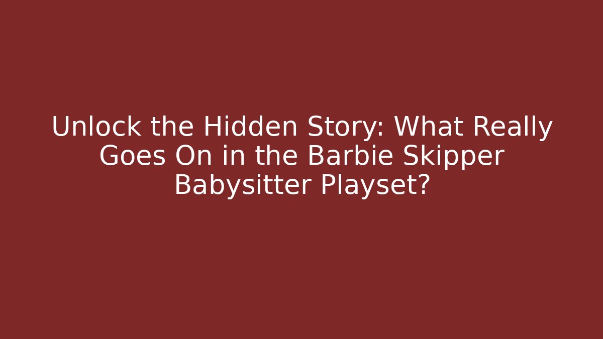 Unlock the Hidden Story: What Really Goes On in the Barbie Skipper Babysitter Playset?