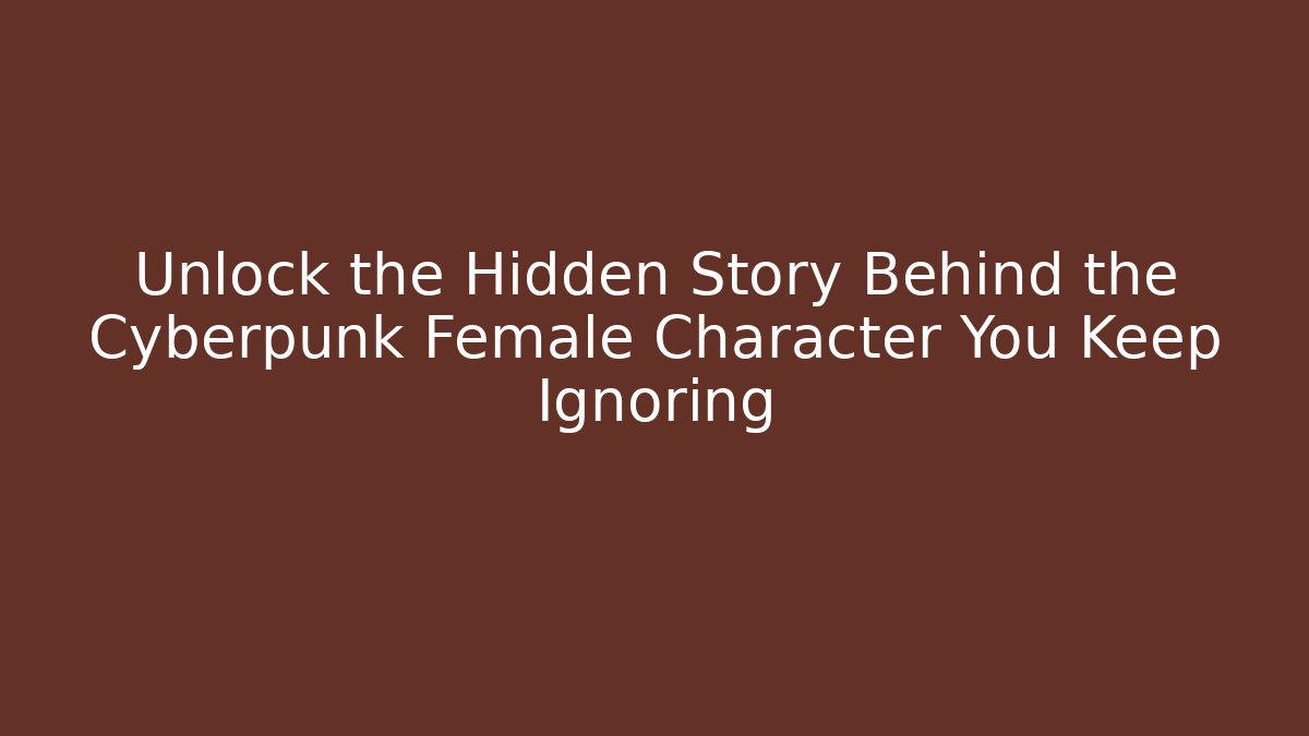 Unlock the Hidden Story Behind the Cyberpunk Female Character You Keep Ignoring