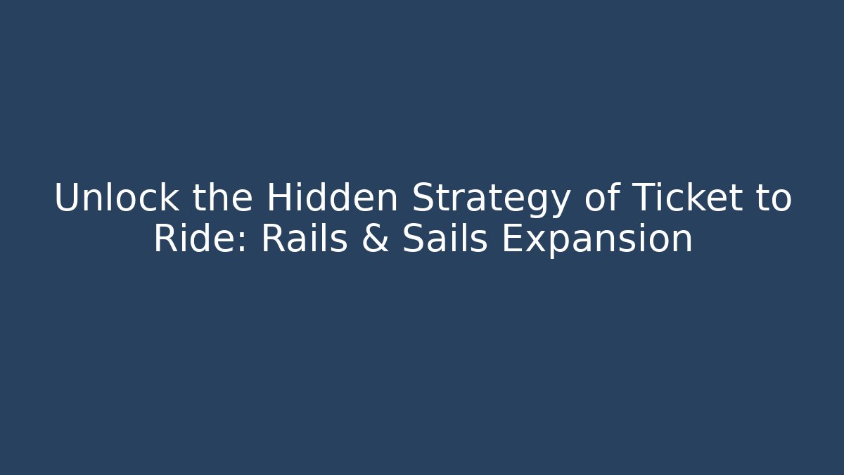 Unlock the Hidden Strategy of Ticket to Ride: Rails & Sails Expansion
